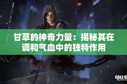 甘草的神奇力量：揭秘其在调和气血中的独特作用