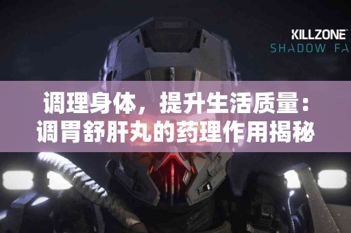 调理身体，提升生活质量：调胃舒肝丸的药理作用揭秘