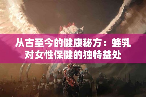 从古至今的健康秘方：蜂乳对女性保健的独特益处
