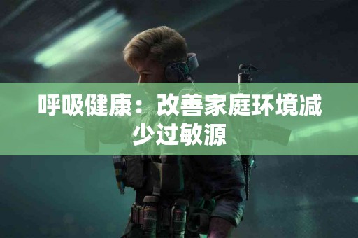 呼吸健康：改善家庭环境减少过敏源