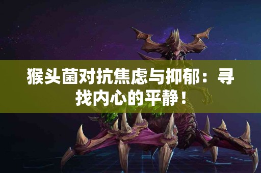 猴头菌对抗焦虑与抑郁：寻找内心的平静！