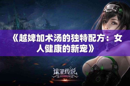 《越婢加术汤的独特配方：女人健康的新宠》