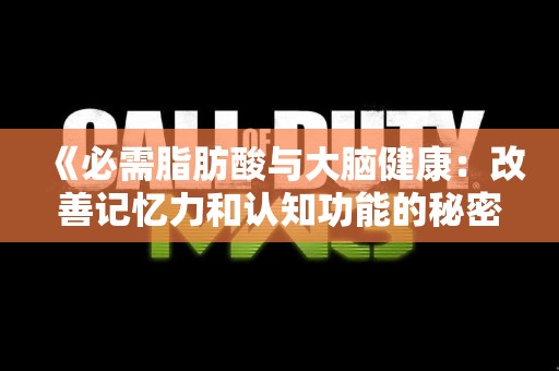 《必需脂肪酸与大脑健康：改善记忆力和认知功能的秘密》