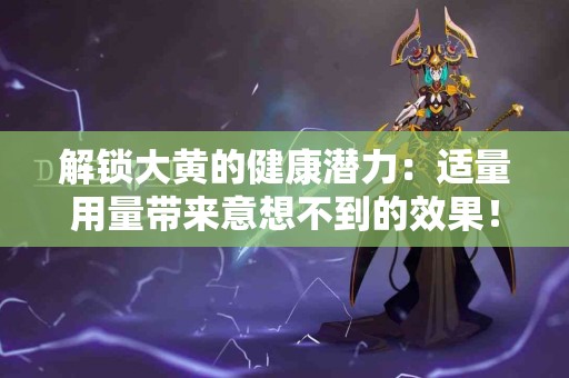 解锁大黄的健康潜力：适量用量带来意想不到的效果！