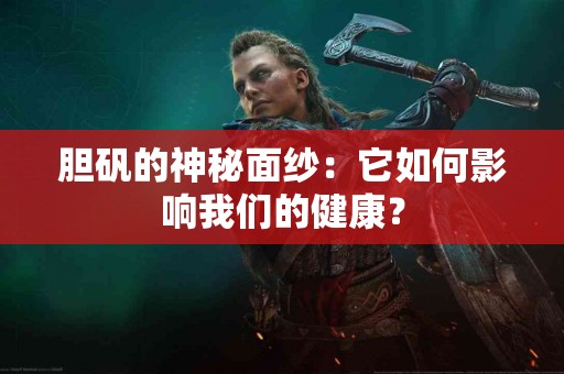 胆矾的神秘面纱：它如何影响我们的健康？