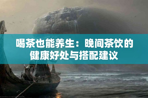 喝茶也能养生：晚间茶饮的健康好处与搭配建议