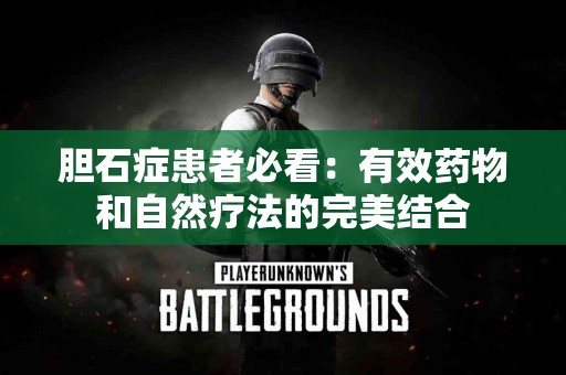 胆石症患者必看：有效药物和自然疗法的完美结合