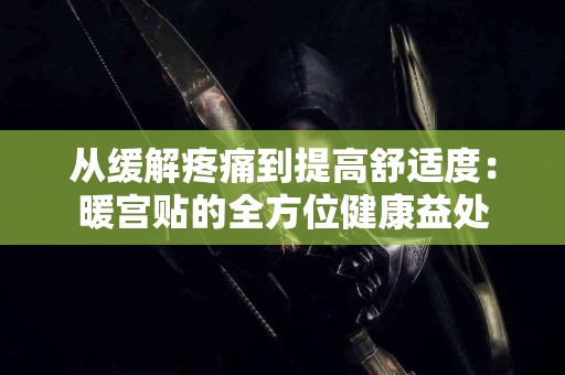 从缓解疼痛到提高舒适度：暖宫贴的全方位健康益处