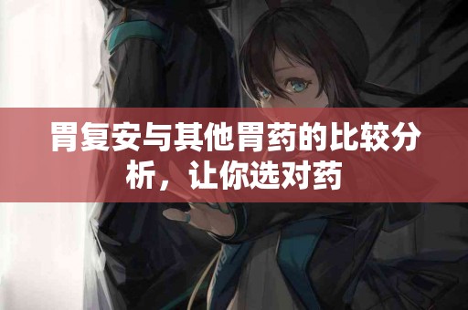 胃复安与其他胃药的比较分析，让你选对药