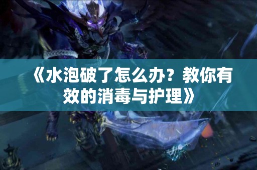 《水泡破了怎么办？教你有效的消毒与护理》