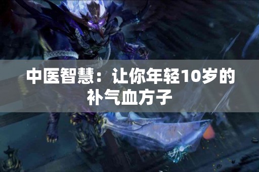 中医智慧：让你年轻10岁的补气血方子