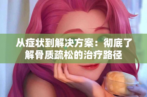 从症状到解决方案：彻底了解骨质疏松的治疗路径