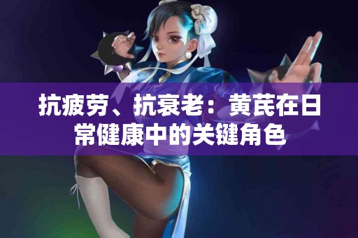 抗疲劳、抗衰老：黄芪在日常健康中的关键角色