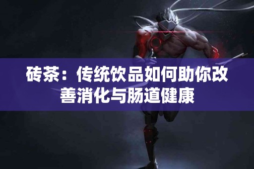 砖茶：传统饮品如何助你改善消化与肠道健康