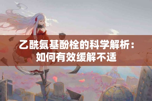 乙酰氨基酚栓的科学解析：如何有效缓解不适