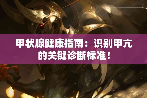 甲状腺健康指南：识别甲亢的关键诊断标准！