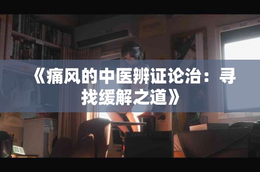 《痛风的中医辨证论治：寻找缓解之道》