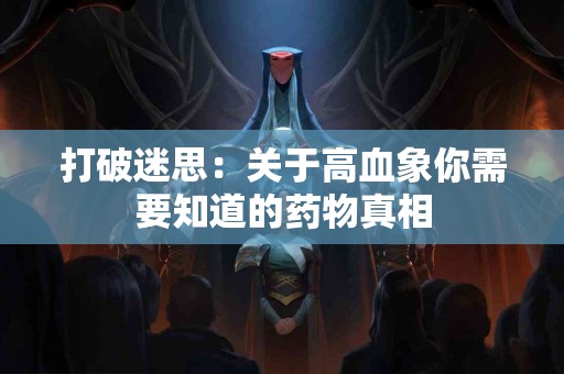 打破迷思：关于高血象你需要知道的药物真相