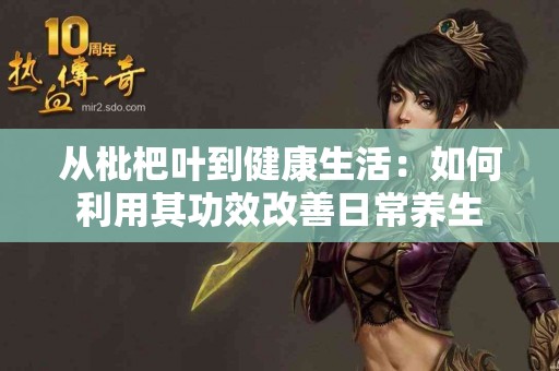 从枇杷叶到健康生活：如何利用其功效改善日常养生
