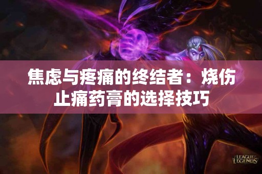 焦虑与疼痛的终结者：烧伤止痛药膏的选择技巧