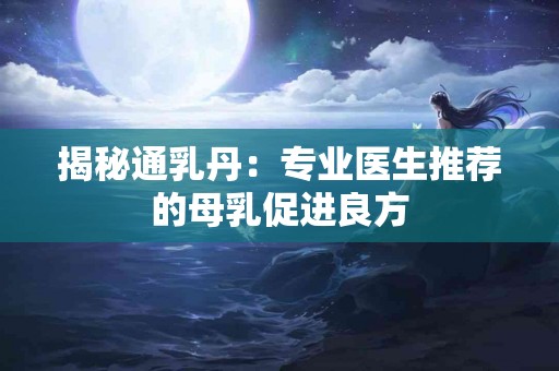 揭秘通乳丹：专业医生推荐的母乳促进良方