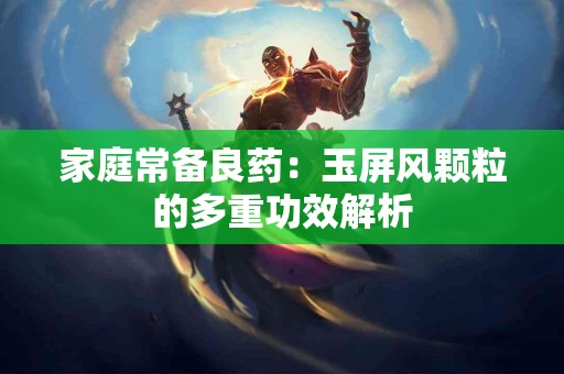 家庭常备良药：玉屏风颗粒的多重功效解析