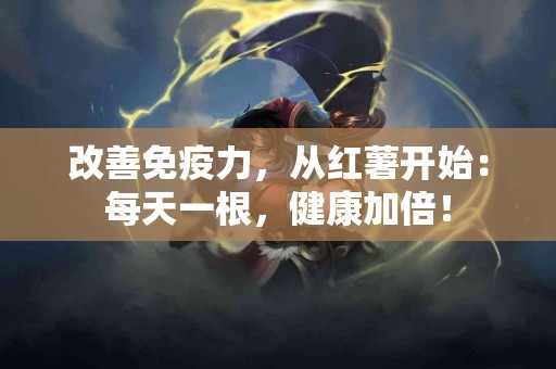 改善免疫力，从红薯开始：每天一根，健康加倍！