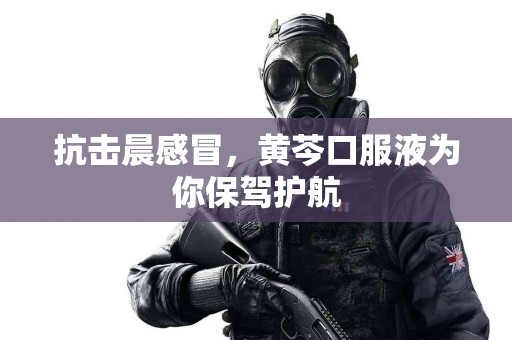 抗击晨感冒，黄芩口服液为你保驾护航