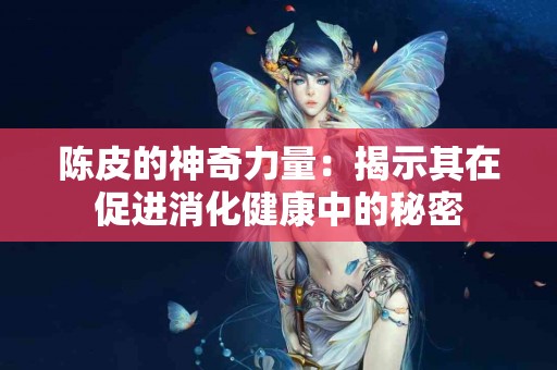 陈皮的神奇力量：揭示其在促进消化健康中的秘密