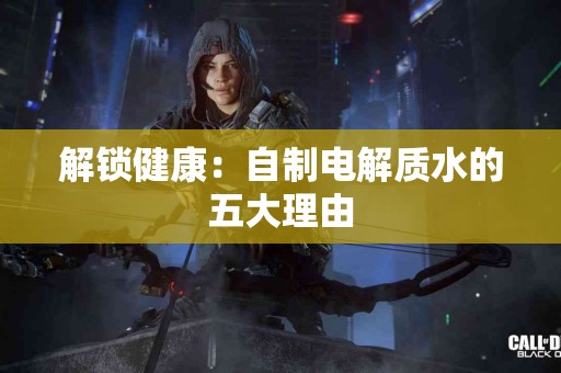 解锁健康：自制电解质水的五大理由