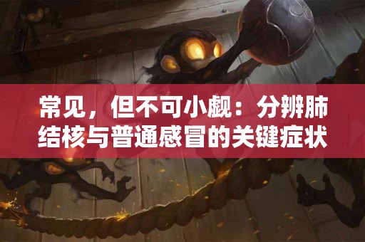 常见，但不可小觑：分辨肺结核与普通感冒的关键症状