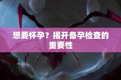 想要怀孕？揭开备孕检查的重要性