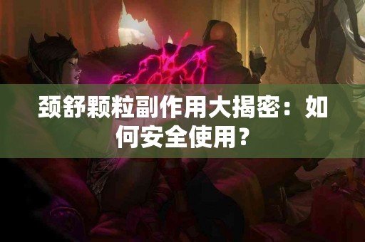 颈舒颗粒副作用大揭密：如何安全使用？