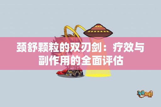 颈舒颗粒的双刃剑：疗效与副作用的全面评估