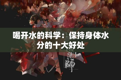 喝开水的科学：保持身体水分的十大好处