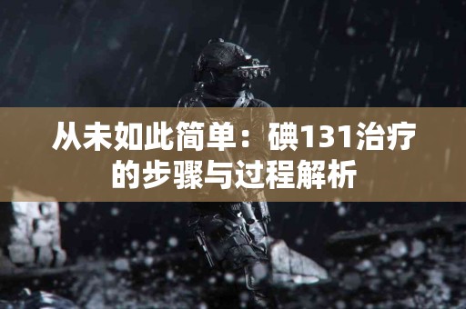 从未如此简单：碘131治疗的步骤与过程解析