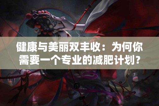 健康与美丽双丰收：为何你需要一个专业的减肥计划？