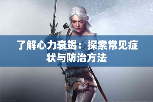 了解心力衰竭：探索常见症状与防治方法