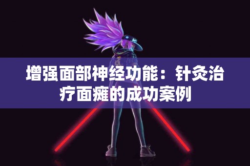 增强面部神经功能：针灸治疗面瘫的成功案例