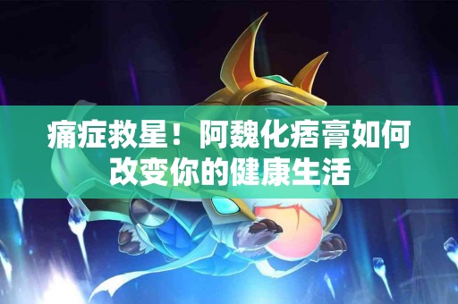 痛症救星！阿魏化痞膏如何改变你的健康生活