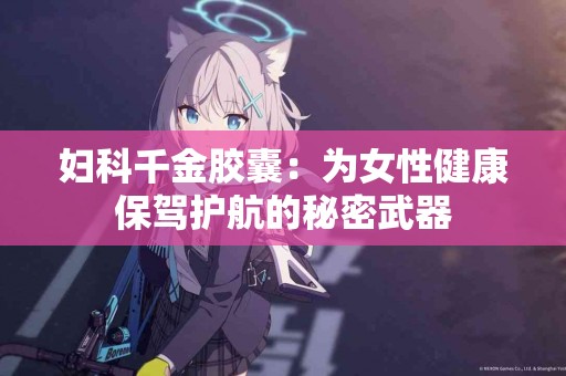 妇科千金胶囊：为女性健康保驾护航的秘密武器