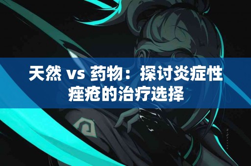 天然 vs 药物：探讨炎症性痤疮的治疗选择