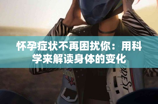 怀孕症状不再困扰你：用科学来解读身体的变化