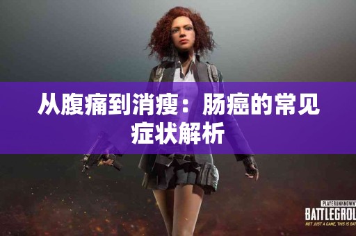 从腹痛到消瘦：肠癌的常见症状解析