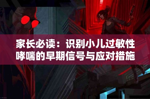 家长必读：识别小儿过敏性哮喘的早期信号与应对措施
