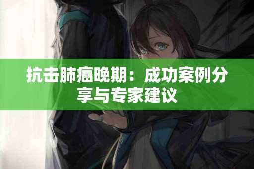 抗击肺癌晚期：成功案例分享与专家建议