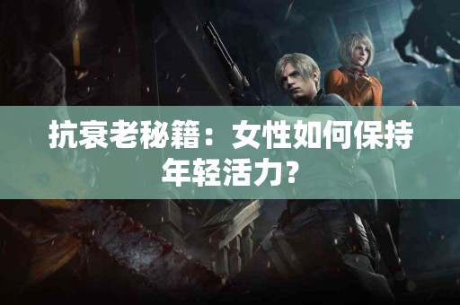 抗衰老秘籍：女性如何保持年轻活力？