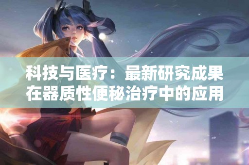 科技与医疗：最新研究成果在器质性便秘治疗中的应用