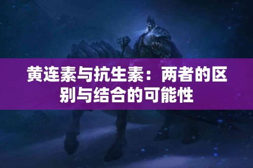 黄连素与抗生素：两者的区别与结合的可能性