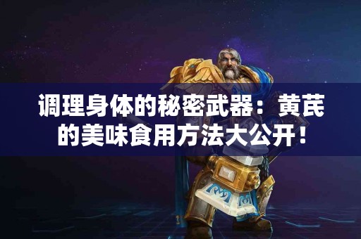 调理身体的秘密武器：黄芪的美味食用方法大公开！